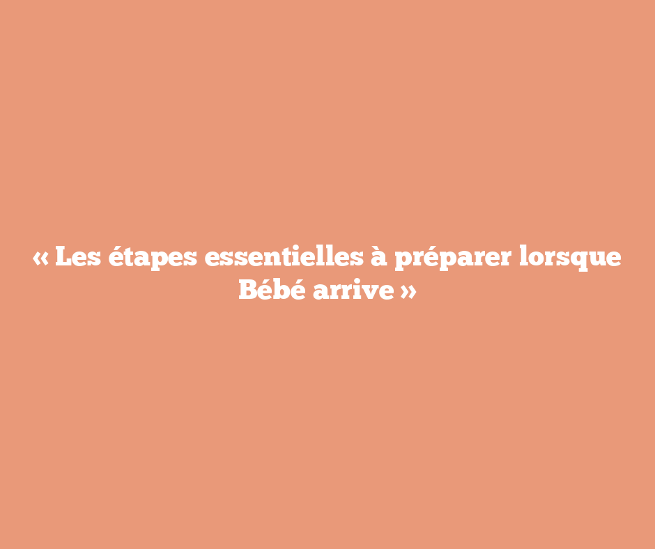 « Les étapes essentielles à préparer lorsque Bébé arrive »